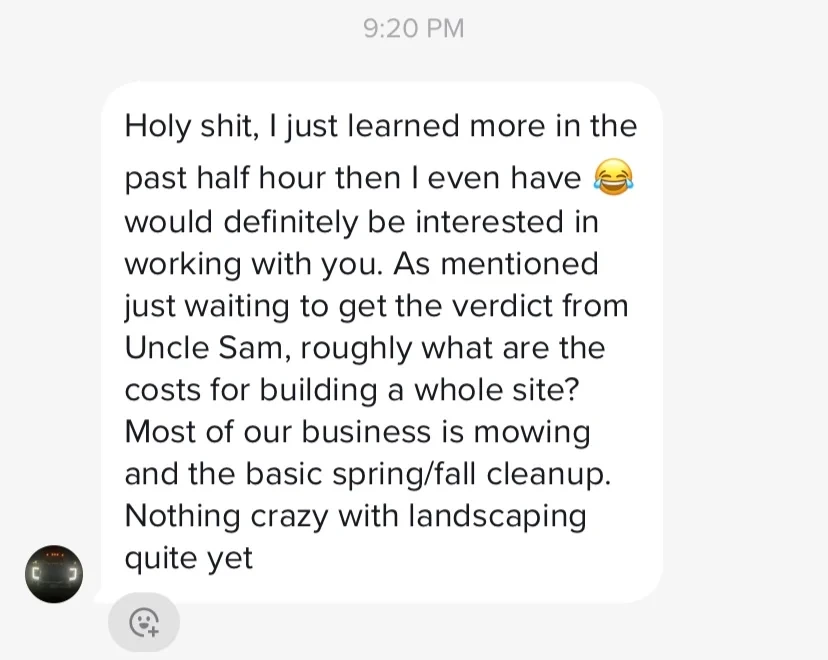 Message from a lawn care owner after a call: I just learned more in the past half hour than I ever have, would definitely be interested in working with you