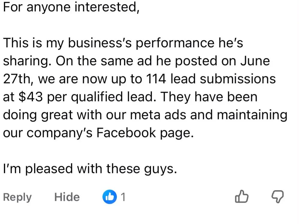 A public Facebook comment from a client reading: for anyone interested, this is my business’s performance he’s sharing. On the same ad he posted on June 27th, we are now up to 114 lead submissions at $43 per qualified lead. They have been doing great with our meta ads and maintaining our company’s Facebook page. I’m pleased with these guys.